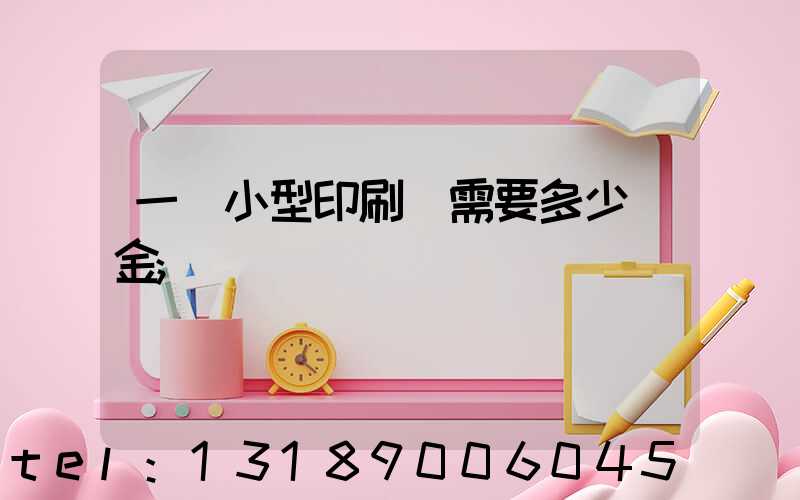 一個小型印刷廠需要多少資金