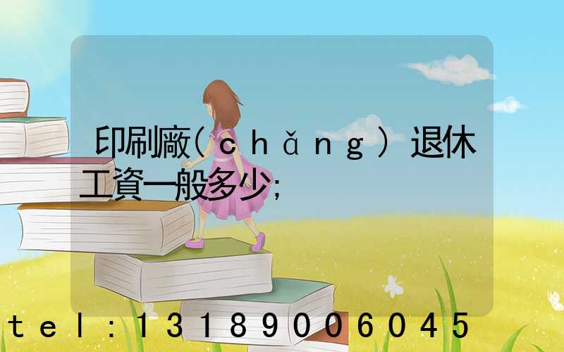 印刷廠(chǎng)退休工資一般多少