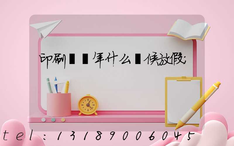 印刷廠過年什么時候放假