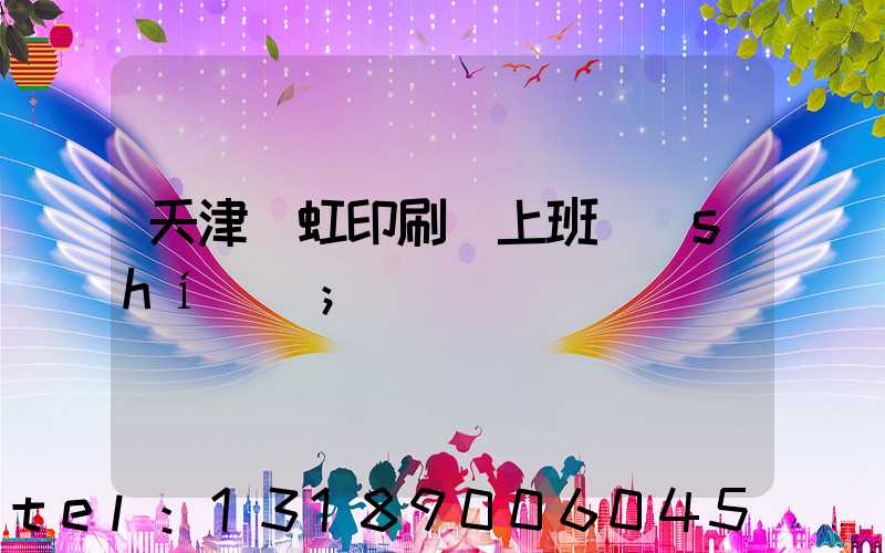 天津藝虹印刷廠上班時(shí)間