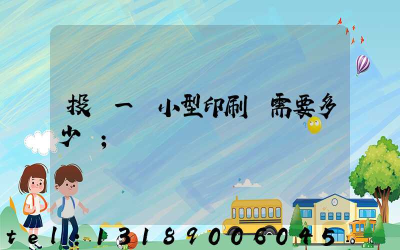 投資一個小型印刷廠需要多少錢