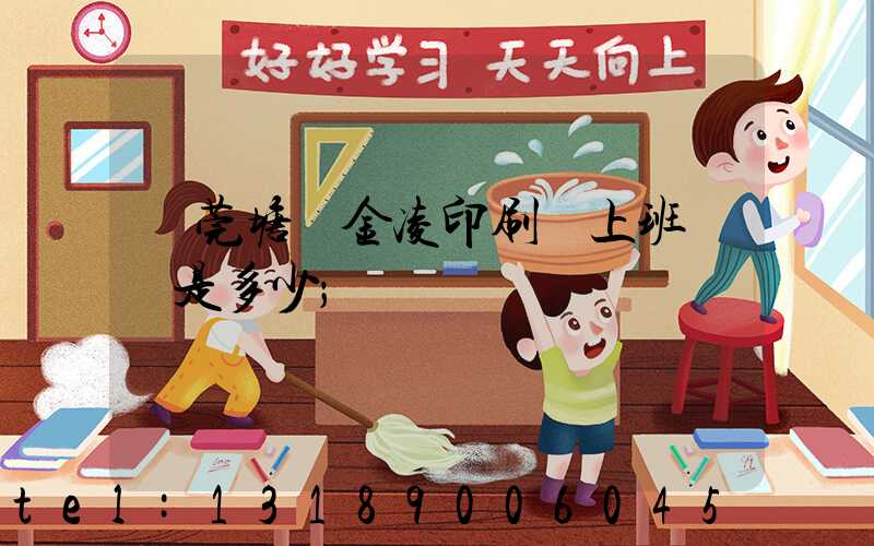 東莞塘廈金凌印刷廠上班時間是多少