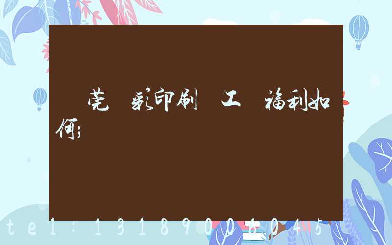 東莞東彩印刷廠工資福利如何