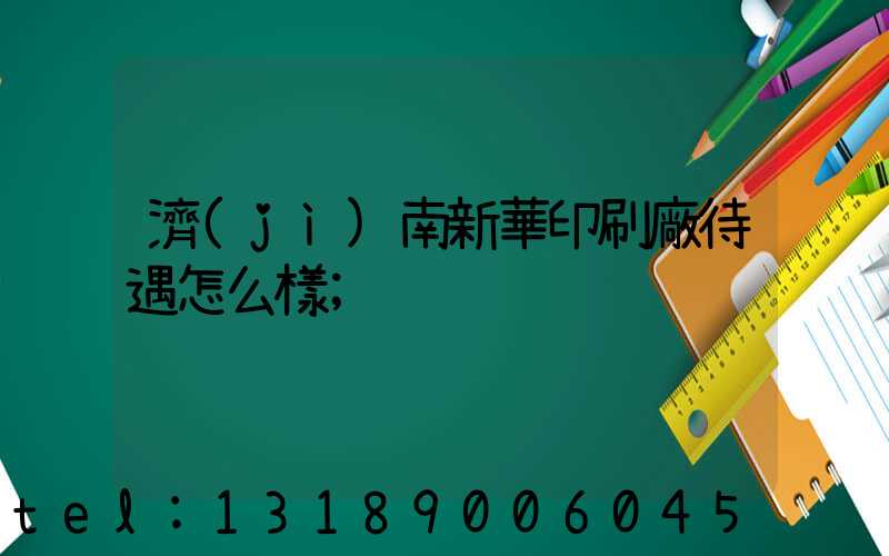 濟(jì)南新華印刷廠待遇怎么樣