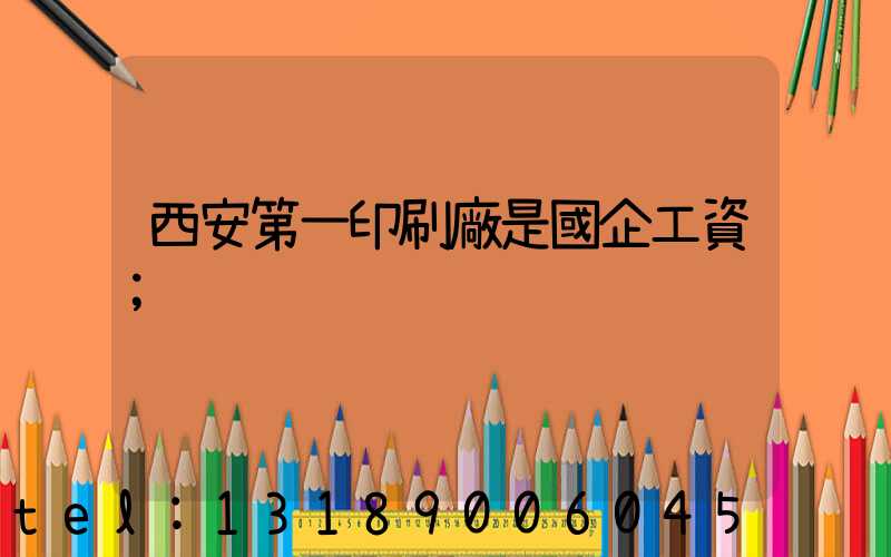 西安第一印刷廠是國企工資