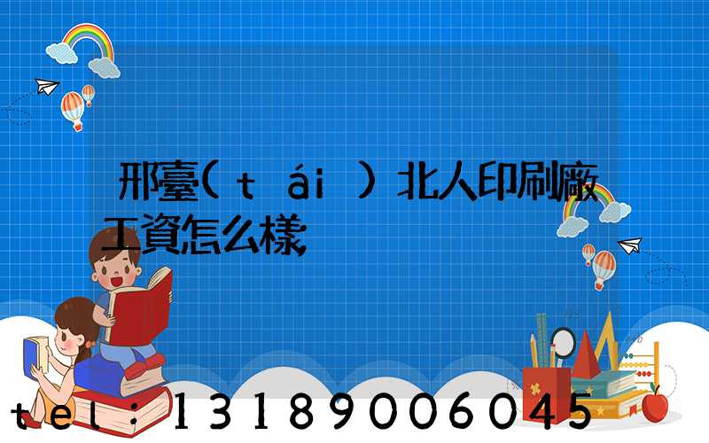 邢臺(tái)北人印刷廠工資怎么樣