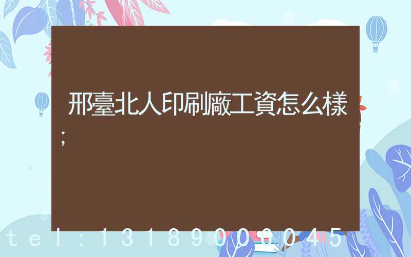 邢臺北人印刷廠工資怎么樣